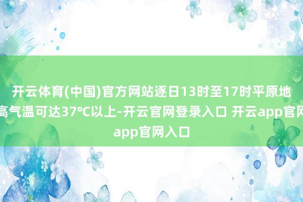 开云体育(中国)官方网站逐日13时至17时平原地区最高气温可达37℃以上-开云官网登录入口 开云app官网入口