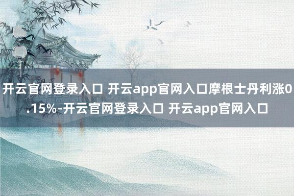 开云官网登录入口 开云app官网入口摩根士丹利涨0.15%-开云官网登录入口 开云app官网入口