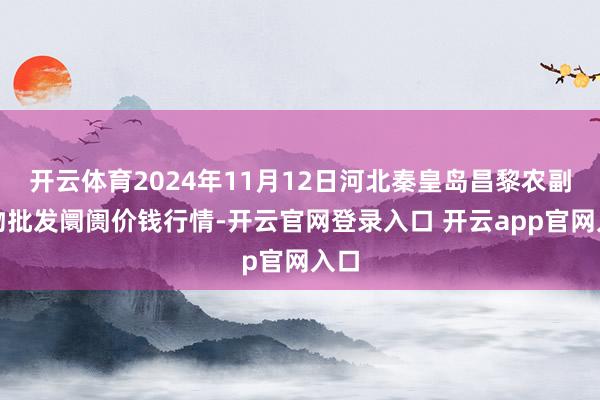 开云体育2024年11月12日河北秦皇岛昌黎农副产物批发阛阓价钱行情-开云官网登录入口 开云app官网入口
