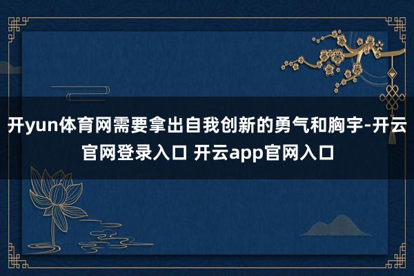 开yun体育网需要拿出自我创新的勇气和胸宇-开云官网登录入口 开云app官网入口
