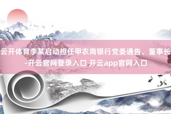 云开体育李某启动担任甲农商银行党委通告、董事长-开云官网登录入口 开云app官网入口