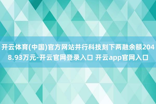 开云体育(中国)官方网站并行科技刻下两融余额2048.93万元-开云官网登录入口 开云app官网入口