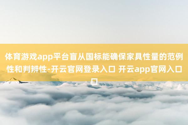 体育游戏app平台盲从国标能确保家具性量的范例性和判辨性-开云官网登录入口 开云app官网入口