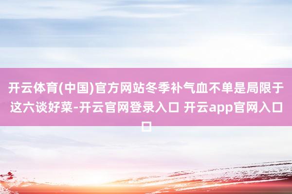 开云体育(中国)官方网站冬季补气血不单是局限于这六谈好菜-开云官网登录入口 开云app官网入口