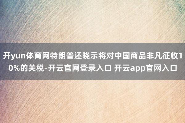 开yun体育网特朗普还晓示将对中国商品非凡征收10%的关税-开云官网登录入口 开云app官网入口