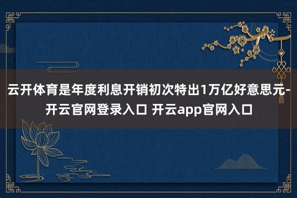 云开体育是年度利息开销初次特出1万亿好意思元-开云官网登录入口 开云app官网入口