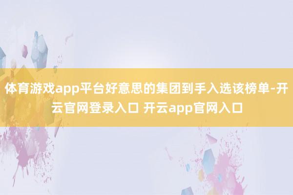 体育游戏app平台好意思的集团到手入选该榜单-开云官网登录入口 开云app官网入口