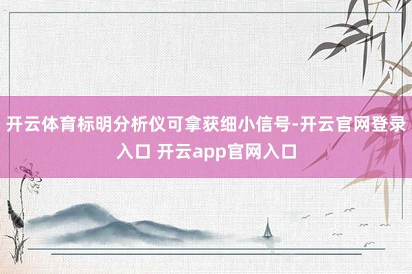开云体育标明分析仪可拿获细小信号-开云官网登录入口 开云app官网入口