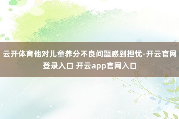 云开体育他对儿童养分不良问题感到担忧-开云官网登录入口 开云app官网入口