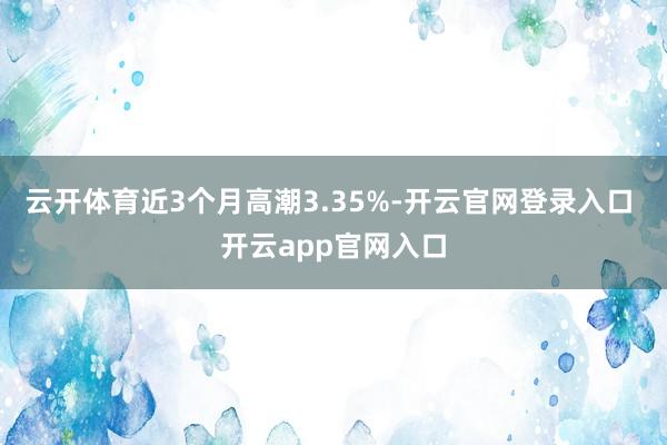 云开体育近3个月高潮3.35%-开云官网登录入口 开云app官网入口
