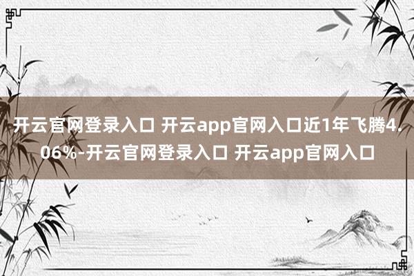 开云官网登录入口 开云app官网入口近1年飞腾4.06%-开云官网登录入口 开云app官网入口