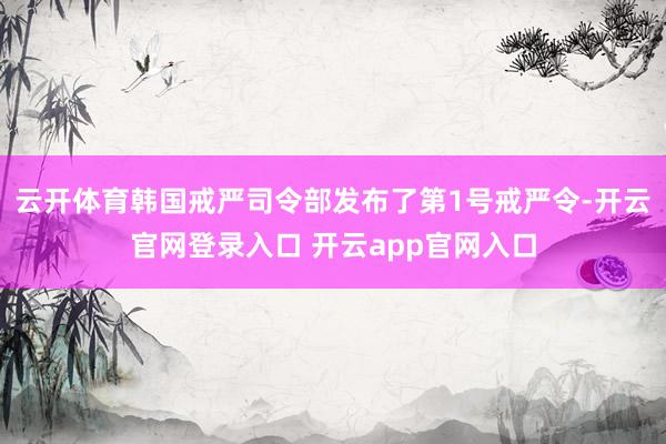 云开体育韩国戒严司令部发布了第1号戒严令-开云官网登录入口 开云app官网入口