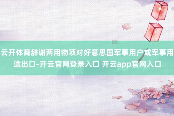 云开体育辞谢两用物项对好意思国军事用户或军事用途出口-开云官网登录入口 开云app官网入口