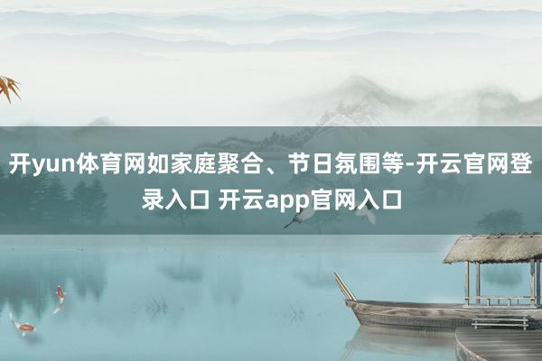 开yun体育网如家庭聚合、节日氛围等-开云官网登录入口 开云app官网入口