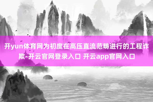 开yun体育网为初度在高压直流范畴进行的工程诈欺-开云官网登录入口 开云app官网入口
