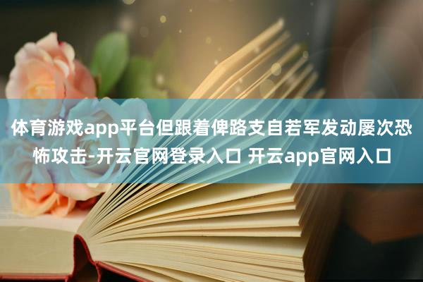 体育游戏app平台但跟着俾路支自若军发动屡次恐怖攻击-开云官网登录入口 开云app官网入口