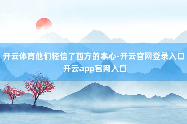 开云体育他们轻信了西方的本心-开云官网登录入口 开云app官网入口