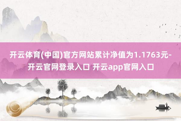 开云体育(中国)官方网站累计净值为1.1763元-开云官网登录入口 开云app官网入口