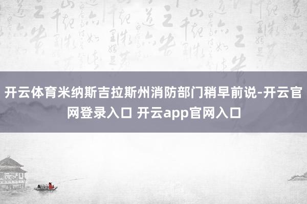 开云体育米纳斯吉拉斯州消防部门稍早前说-开云官网登录入口 开云app官网入口