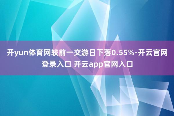 开yun体育网较前一交游日下落0.55%-开云官网登录入口 开云app官网入口