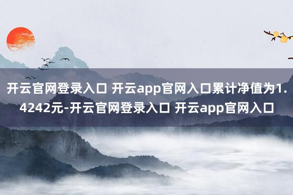开云官网登录入口 开云app官网入口累计净值为1.4242元-开云官网登录入口 开云app官网入口