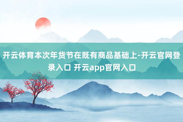 开云体育本次年货节在既有商品基础上-开云官网登录入口 开云app官网入口