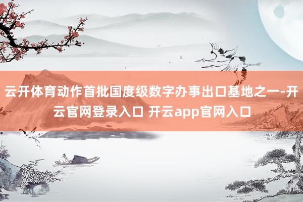 云开体育动作首批国度级数字办事出口基地之一-开云官网登录入口 开云app官网入口
