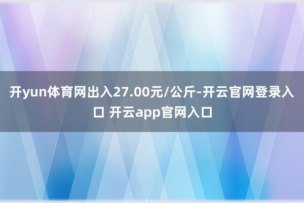 开yun体育网出入27.00元/公斤-开云官网登录入口 开云app官网入口