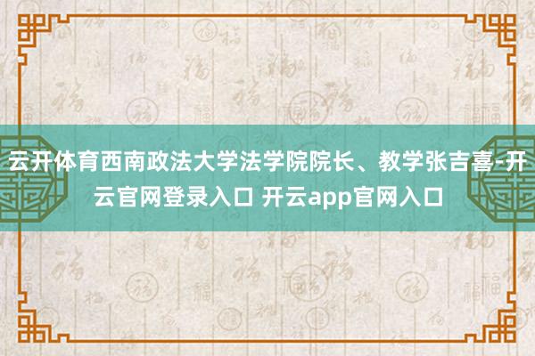 云开体育西南政法大学法学院院长、教学张吉喜-开云官网登录入口 开云app官网入口