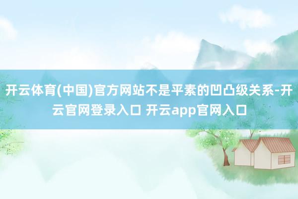 开云体育(中国)官方网站不是平素的凹凸级关系-开云官网登录入口 开云app官网入口