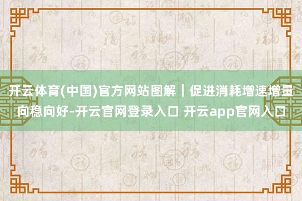 开云体育(中国)官方网站图解｜促进消耗增速增量向稳向好-开云官网登录入口 开云app官网入口
