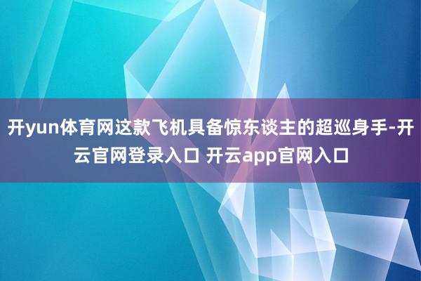 开yun体育网这款飞机具备惊东谈主的超巡身手-开云官网登录入口 开云app官网入口