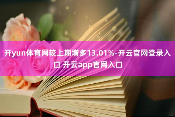 开yun体育网较上期增多13.01%-开云官网登录入口 开云app官网入口