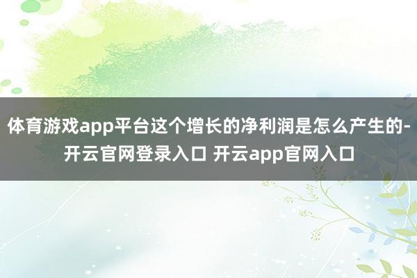 体育游戏app平台这个增长的净利润是怎么产生的-开云官网登录入口 开云app官网入口