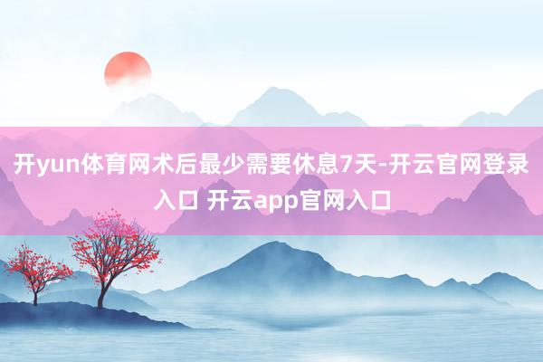 开yun体育网术后最少需要休息7天-开云官网登录入口 开云app官网入口