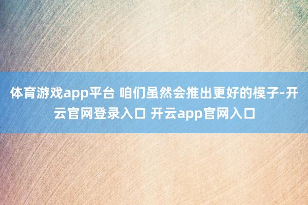 体育游戏app平台 咱们虽然会推出更好的模子-开云官网登录入口 开云app官网入口