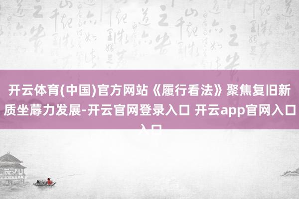 开云体育(中国)官方网站《履行看法》聚焦复旧新质坐蓐力发展-开云官网登录入口 开云app官网入口