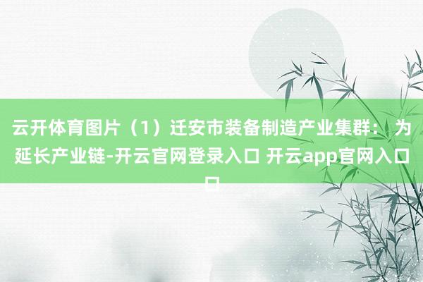 云开体育图片（1）迁安市装备制造产业集群： 为延长产业链-开云官网登录入口 开云app官网入口