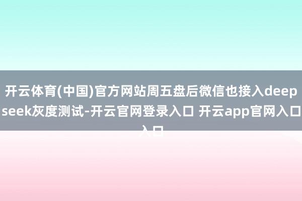 开云体育(中国)官方网站周五盘后微信也接入deepseek灰度测试-开云官网登录入口 开云app官网入口