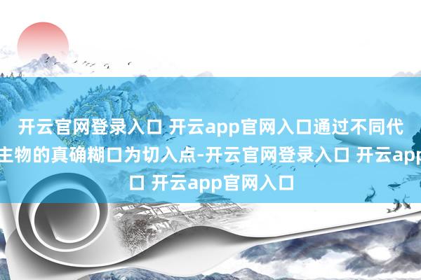 开云官网登录入口 开云app官网入口通过不同代表东说念主物的真确糊口为切入点-开云官网登录入口 开云app官网入口