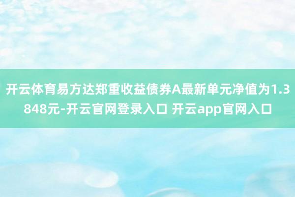 开云体育易方达郑重收益债券A最新单元净值为1.3848元-开云官网登录入口 开云app官网入口