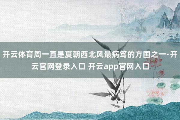 开云体育周一直是夏朝西北风最病笃的方国之一-开云官网登录入口 开云app官网入口