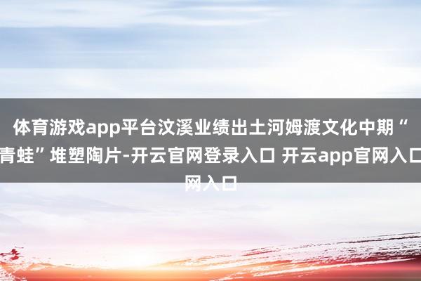 体育游戏app平台汶溪业绩出土河姆渡文化中期“青蛙”堆塑陶片-开云官网登录入口 开云app官网入口