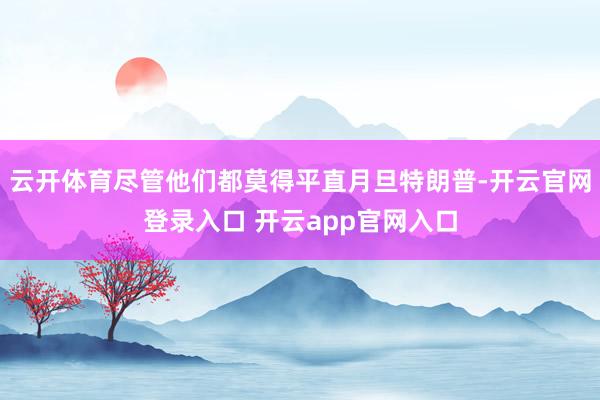 云开体育尽管他们都莫得平直月旦特朗普-开云官网登录入口 开云app官网入口