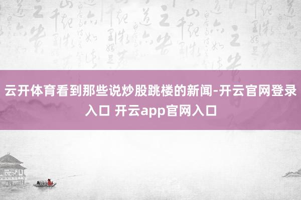 云开体育看到那些说炒股跳楼的新闻-开云官网登录入口 开云app官网入口