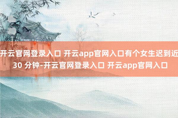 开云官网登录入口 开云app官网入口有个女生迟到近 30 分钟-开云官网登录入口 开云app官网入口