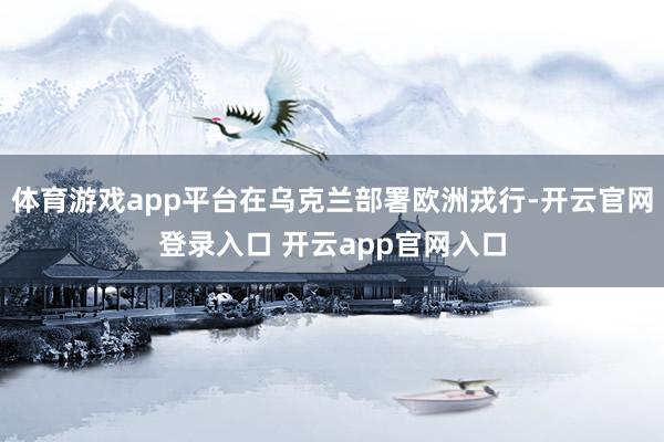 体育游戏app平台在乌克兰部署欧洲戎行-开云官网登录入口 开云app官网入口
