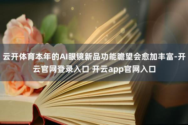 云开体育本年的AI眼镜新品功能瞻望会愈加丰富-开云官网登录入口 开云app官网入口
