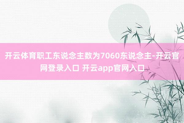开云体育职工东说念主数为7060东说念主-开云官网登录入口 开云app官网入口