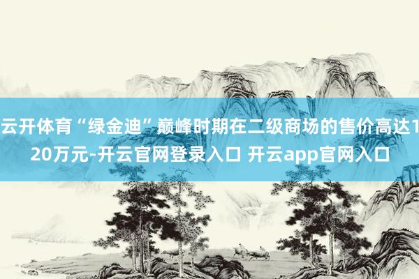 云开体育“绿金迪”巅峰时期在二级商场的售价高达120万元-开云官网登录入口 开云app官网入口